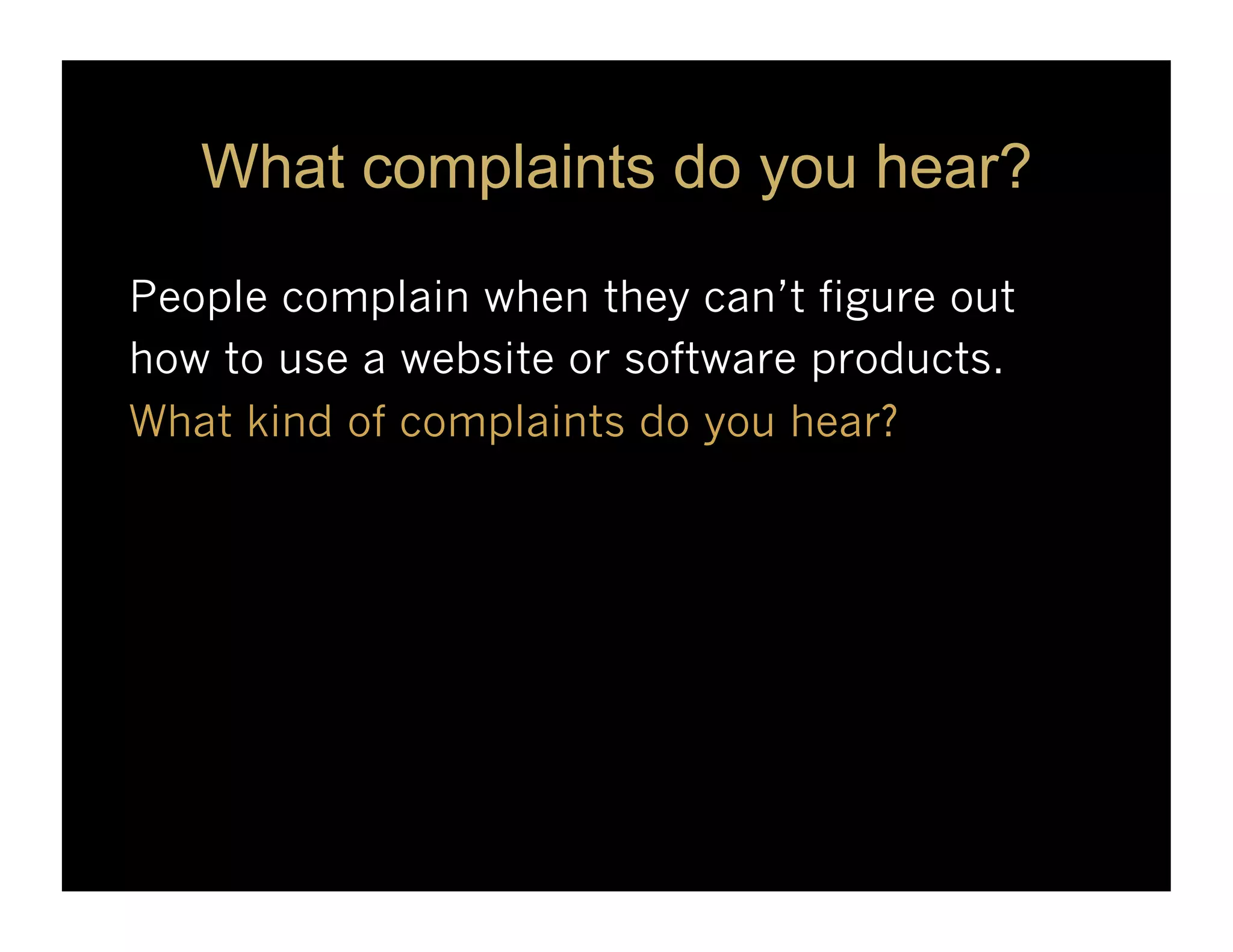 What complaints do you hear?

People complain when they can’t figure out
how to use a website or software products.
What kind of complaints do you hear?
 