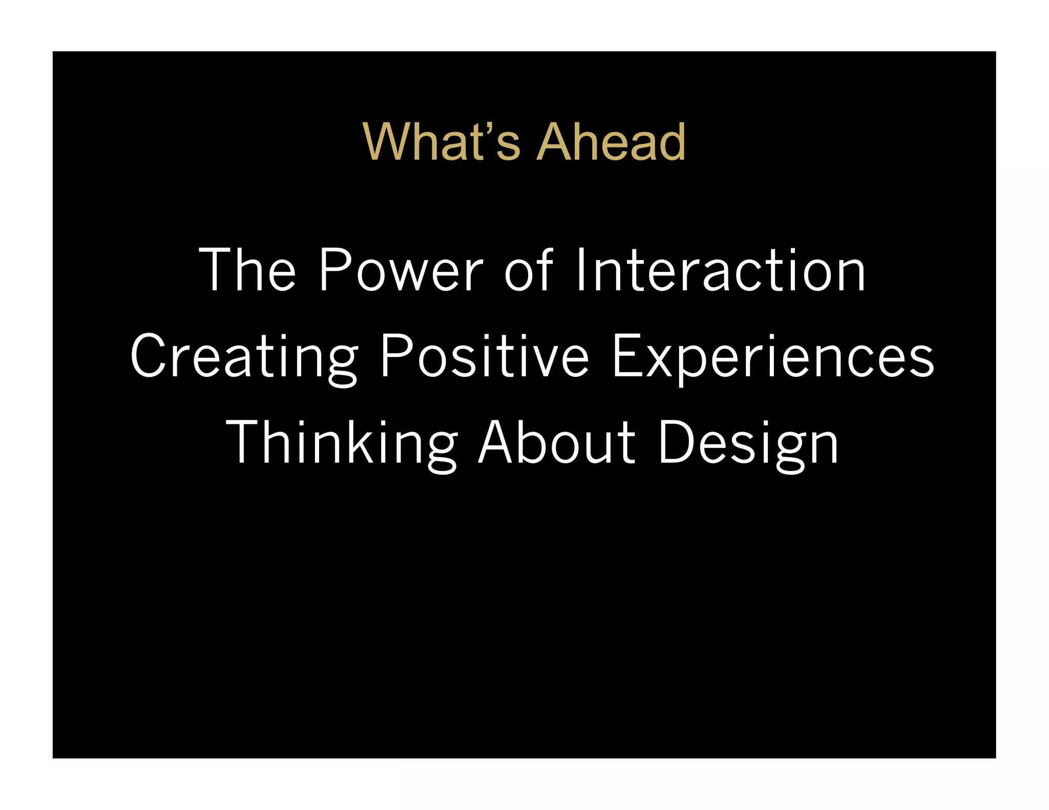 What’s Ahead

  The Power of Interaction
Creating Positive Experiences
   Thinking About Design
 