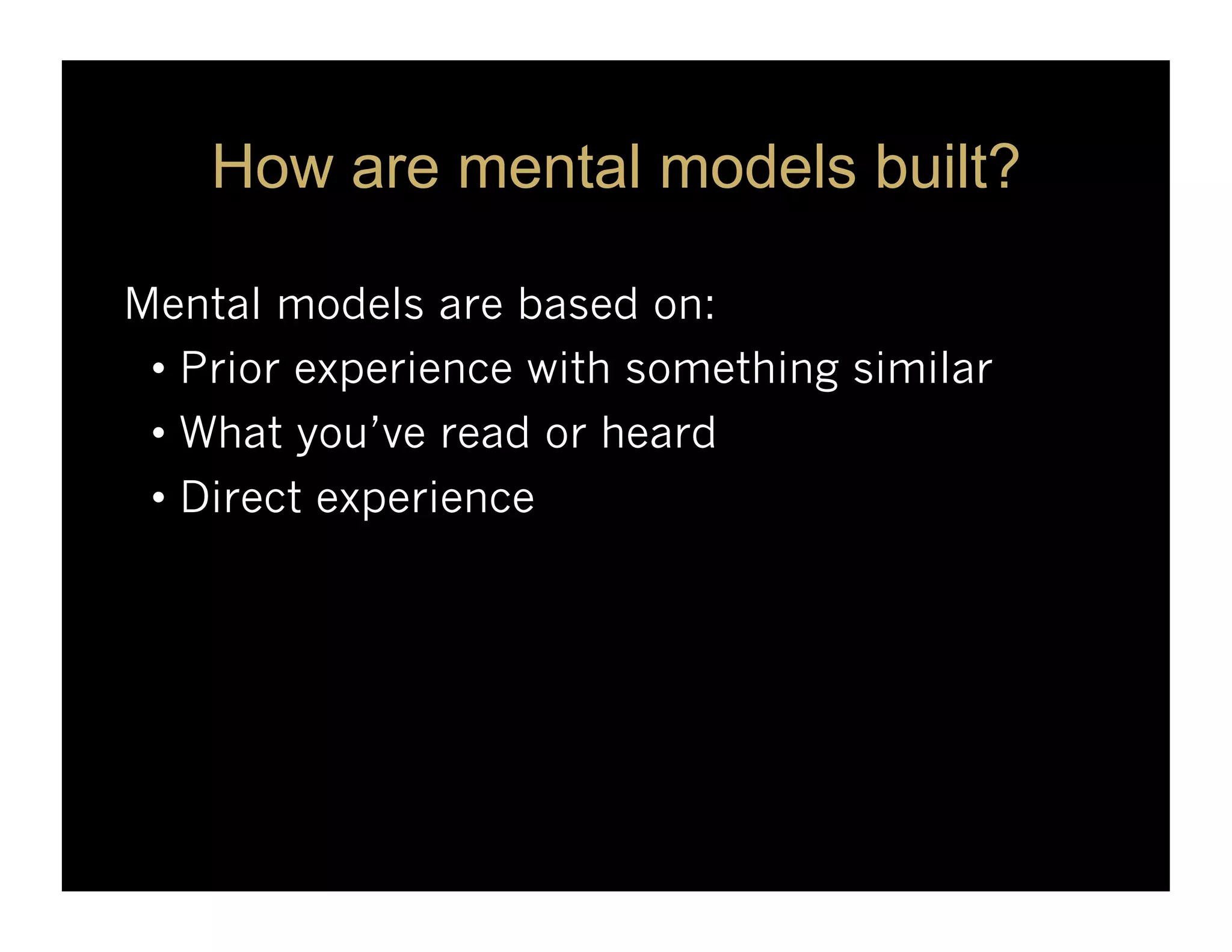 How are mental models built?

Mental models are based on:
 •  Prior experience with something similar
 •  What you’ve read or heard
 •  Direct experience
 