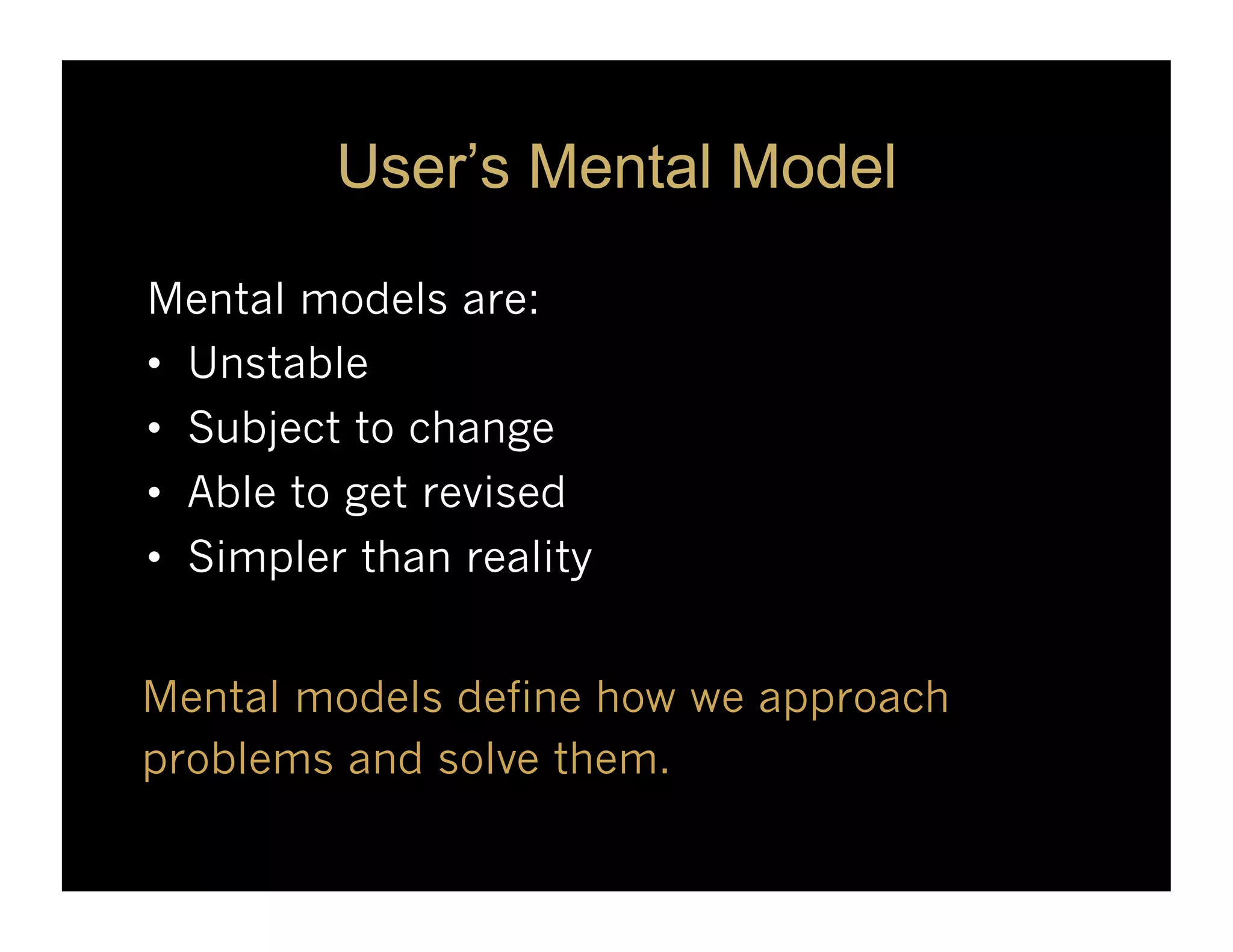 User’s Mental Model

Mental models are:
•  Unstable
•  Subject to change
•  Able to get revised
•  Simpler than reality


Mental models define how we approach
problems and solve them.
 