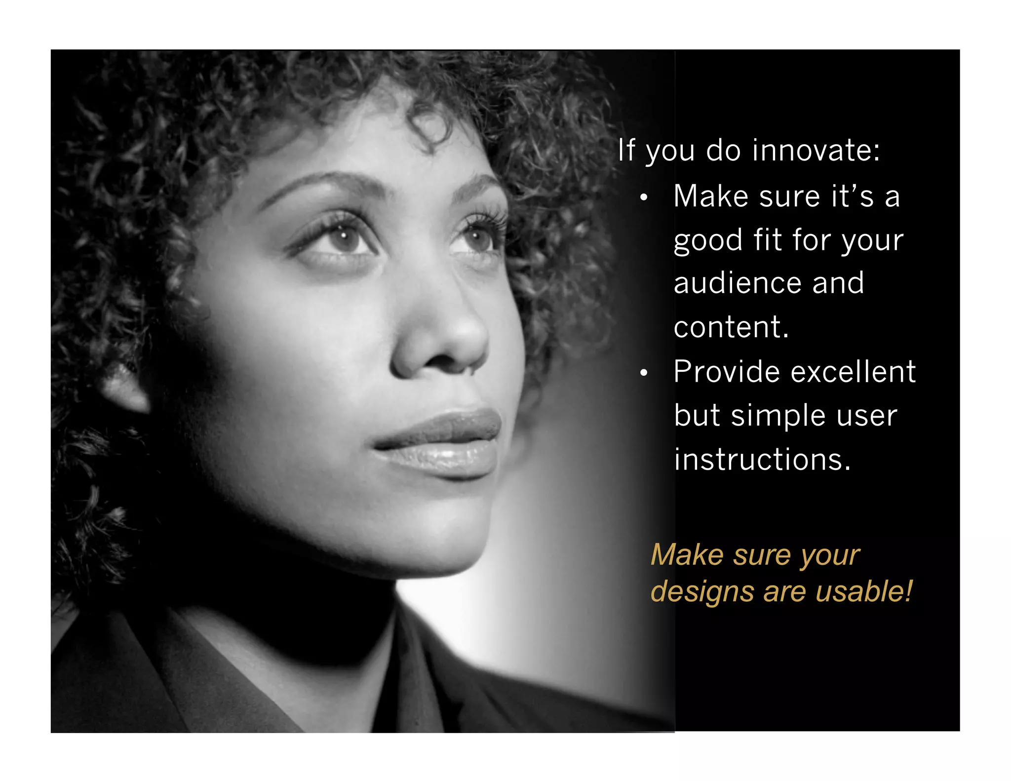 If you do innovate:
 •  Make sure it’s a
    good fit for your
    audience and
    content.
 •  Provide excellent
    but simple user
    instructions.


  Make sure your
  designs are usable!
 
