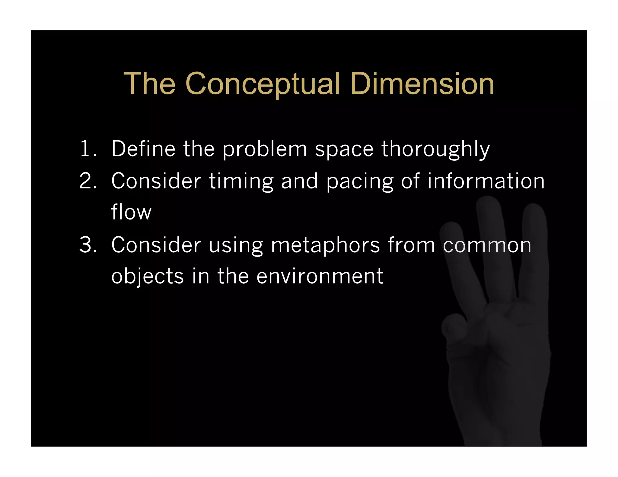 The Conceptual Dimension

1.  Define the problem space thoroughly
2.  Consider timing and pacing of information
    flow
3.  Consider using metaphors from common
    objects in the environment
 