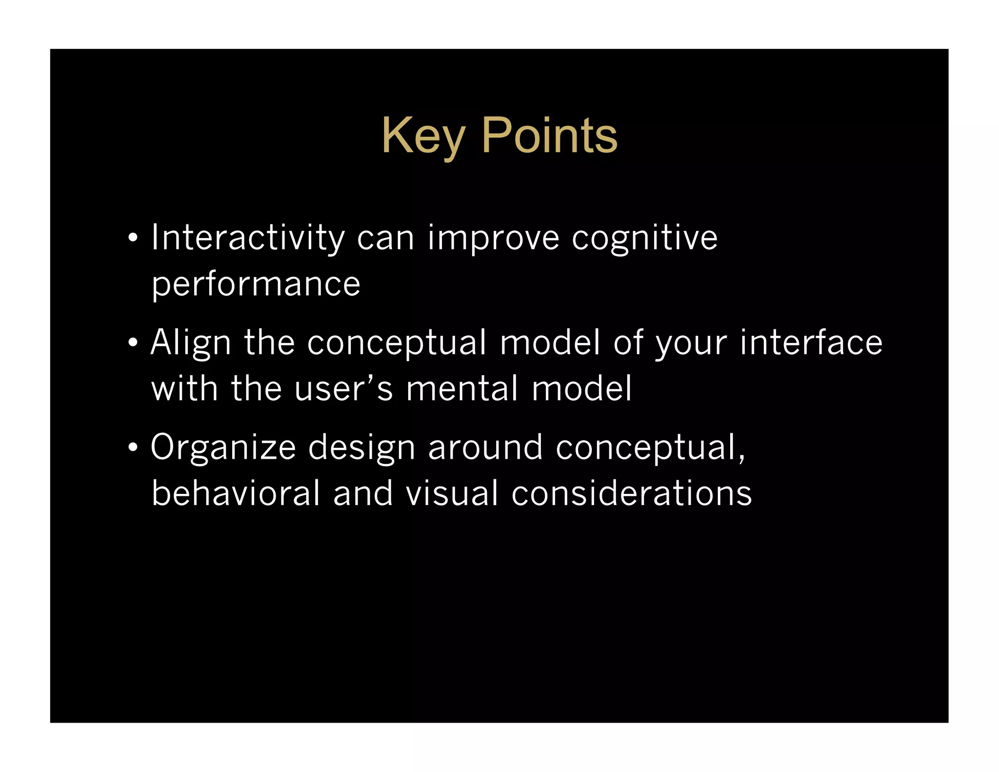 Key Points
•  Interactivity can improve cognitive
   performance
•  Align the conceptual model of your interface
   with the user’s mental model
•  Organize design around conceptual,
   behavioral and visual considerations
 
