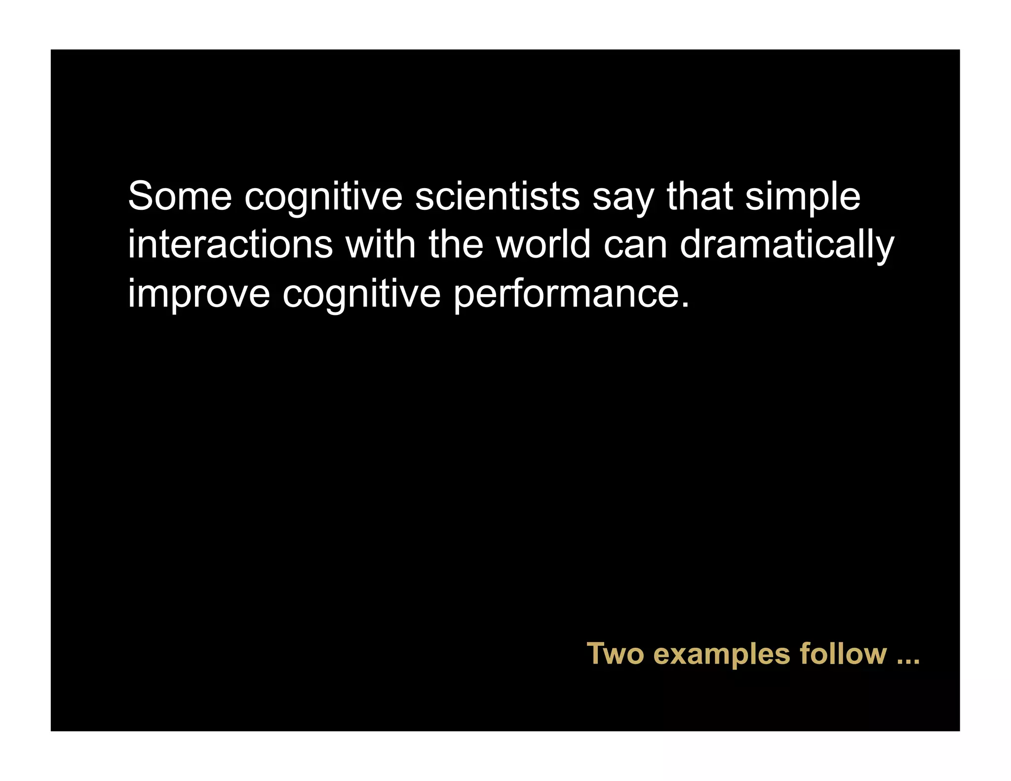 Some cognitive scientists say that simple
interactions with the world can dramatically
improve cognitive performance.




                          Two examples follow ...
 