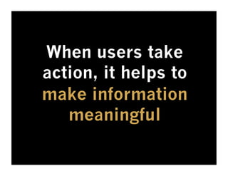 When users take
action, it helps to
make information
   meaningful
 