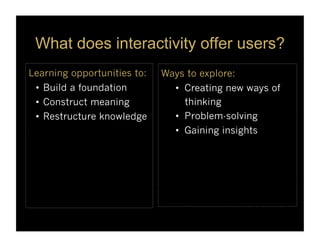 What does interactivity offer users?
Learning opportunities to:   Ways to explore:
 •  Build a foundation          •  Crea...