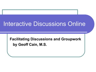 Interactive Discussions Online Facilitating Discussions and Groupwork by Geoff Cain, M.S. 