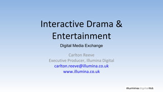 Interactive Drama & Entertainment Carlton Reeve Executive Producer, Illumina Digital [email_address] www.illumina.co.uk Digital Media Exchange 