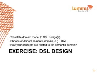 •  Translate domain model to DSL design(s)
•  Choose additional semantic domain, e.g. HTML
•  How your concepts are related to the semantic domain?

EXERCISE: DSL DESIGN

22

 