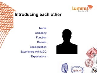 Introducing each other
Name:
Company:
Function:
Domain:
Specialization:
Experience with MDD:
Expectations:

4

 