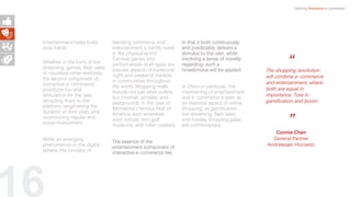 Entertainment helps build
daily habits.
Whether in the form of live
streaming, games, flash sales,
or countless other methods,
the second component of
interactive e-commerce
prioritizes fun and
stimulation for the user,
attracting them to the
platform, lengthening the
duration of their visits, and
incentivizing regular and
active involvement.
While an emerging
phenomenon in the digital
sphere, the concept of
blending commerce and
entertainment is hardly novel
in the physical world.
Carnival games and
performances of all types are
popular aspects of traditional
night and weekend markets
in communities throughout
the world. Shopping malls
include not just retail outlets,
but cinemas, arcades, and
playgrounds. In the case of
Minnesota’s famous Mall of
America, such amenities
even include mini golf,
museums, and roller coasters.
The essence of the
entertainment component of
interactive e-commerce lies
in that it both continuously
and predictably delivers a
stimulus to the user, while
involving a sense of novelty
regarding such a
howstimulus will be applied.
In China in particular, the
intertwining of entertainment
and e-commerce is seen as
an essential aspect of online
shopping, as gamification,
live streaming, flash sales,
and holiday shopping galas
are commonplace.
Defining Interactive e-commerce
“
”Connie Chan
General Partner
Andreessen Horowitz
The shopping revolution
will combine e-commerce
and entertainment, where
both are equal in
importance. Toss in
gamification and boom.
 