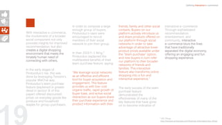 19
With interactive e-commerce,
the involvement of a broader
social component not only
provides insights for improved
recommendation, but also
creates a digital shopping
environment that meets the
innately human need of
connecting with others.
In the early stages of
Pinduoduo’s rise, this was
done by leveraging Tencent’s
popular WeChat app.
Pinduoduo’s team purchase
feature (explained in greater
detail in section III of this
paper) offered discounted
prices on everyday goods like
produce and household
staples for group-purchasers.
In order to compose a large
enough group of buyers,
Pinduoduo’s users were
encouraged to recruit
members of their social
network to join their group.
In their 2019 F-1 filing,2
Pinduoduo explained the
multifaceted benefits of their
team purchase feature, saying:
“We leverage social networks
as an effective and efficient
tool for buyer acquisition and
engagement. This feature
provides us with low-cost
organic traffic, rapid growth of
buyer base, and active social
interaction as our buyers share
their purchase experience and
product information with their
friends, family and other social
contacts. Buyers on our
platform actively introduce us
and share products offered on
our platform through social
networks in order to take
advantage of attractive lower
product prices available under
the "team purchase" option,
and new buyers in turn refer
our platform to their broader
networks of friends and
families. This interactive
feature also transforms online
shopping into a fun and
interactive experience.”
The early success of the team
purchase feature
demonstrated the
effectiveness of many of the
key features that have gone
on to become indicative of
interactive e-commerce:
Through sophisticated
recommendation,
entertainment, and
community, interactive
e-commerce blurs the lines
that have traditionally
separated the digital economy,
offering an engaging and fun
shopping experience.
Defining Interactive e-commerce
2 SEC Filings
http://investor.pinduoduo.com/financial-information/sec-filings
 