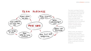 Defining Interactive e-commerce
The team purchase function
succeeded by understanding
and addressing the needs of
the often-ignored down-
market Chinese consumer.
Team purchase deals
centered around low-cost
necessities such as household
staples and food, which
contain universal appeal
across age and income
demographics.
What’s more, the deals on
regularly and frequently-
purchased basic items meant
that users were more likely to
return to the Pinduoduo
platform routinely, especially
if they could save money by
doing so.
 