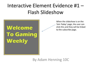 Interactive Element Evidence #1 –
Flash Slideshow
By Adam Henning 10C
When the slideshow is on the
‘Join Today’ page, the user can
click this and they will be linked
to the subscribe page.
 