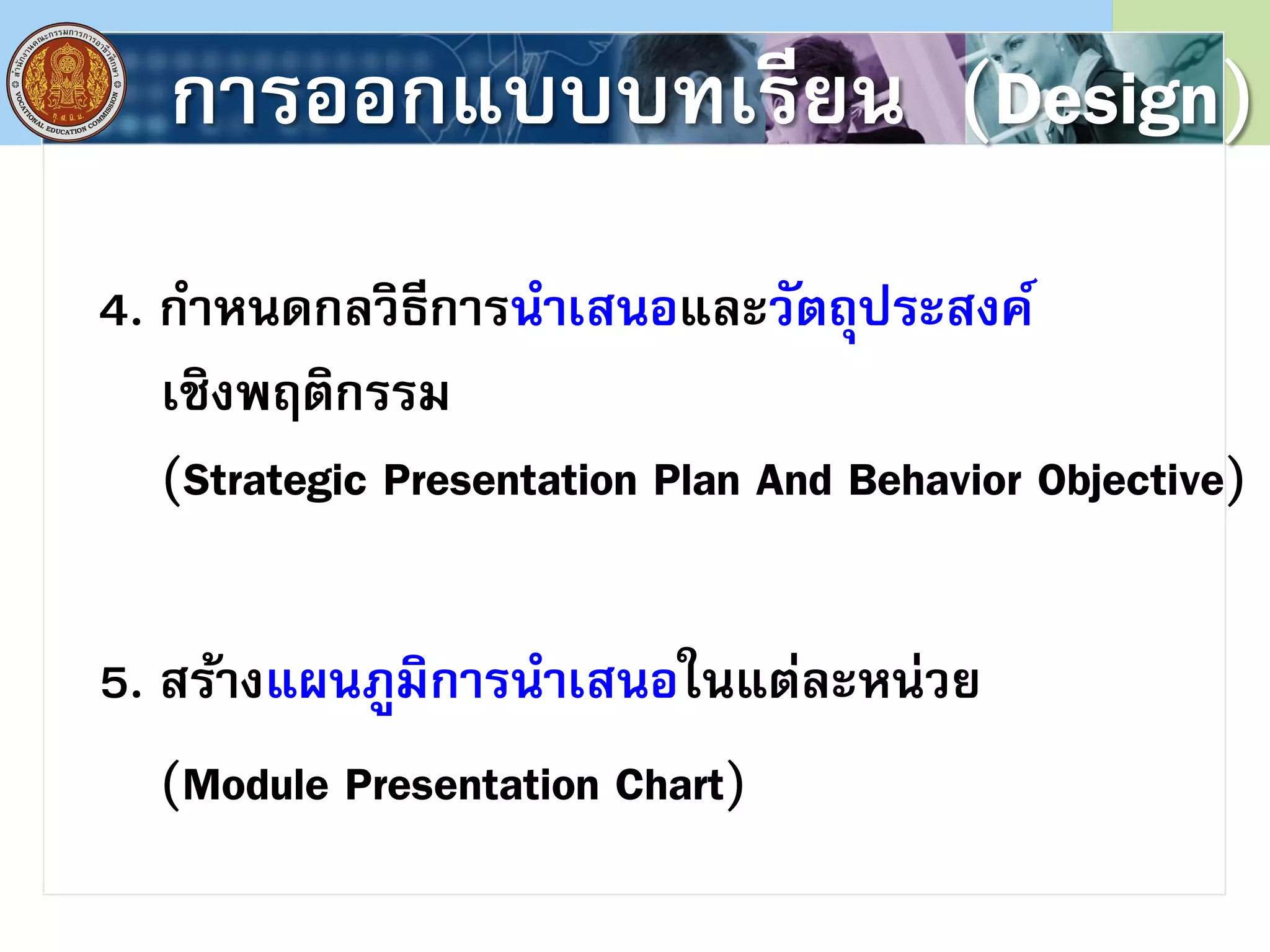 การออกแบบบทเรียน (Design)
4. กาหนดกลวิธีการนาเสนอและวัตถุประสงค์
เชิงพฤติกรรม
(Strategic Presentation Plan And Behavior Objective)
5. สร้างแผนภูมิการนาเสนอในแต่ละหน่วย
(Module Presentation Chart)
 