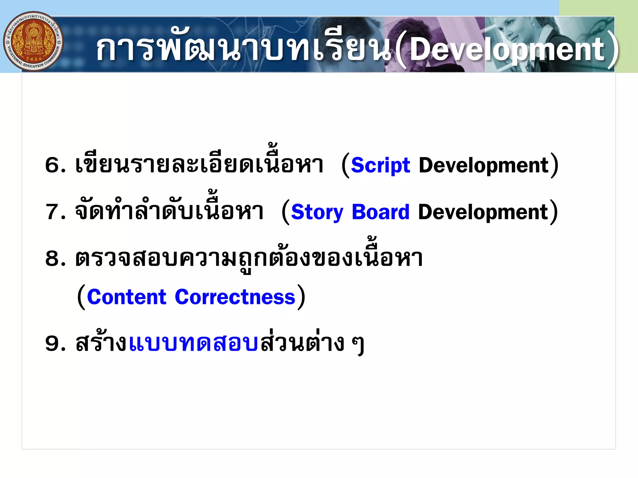 การพัฒนาบทเรียน(Development)
6. เขียนรายละเอียดเนื้ อหา (Script Development)
7. จัดทาลาดับเนื้ อหา (Story Board Development)
8. ตรวจสอบความถูกต้องของเนื้ อหา
(Content Correctness)
9. สร้างแบบทดสอบส่วนต่างๆ
 