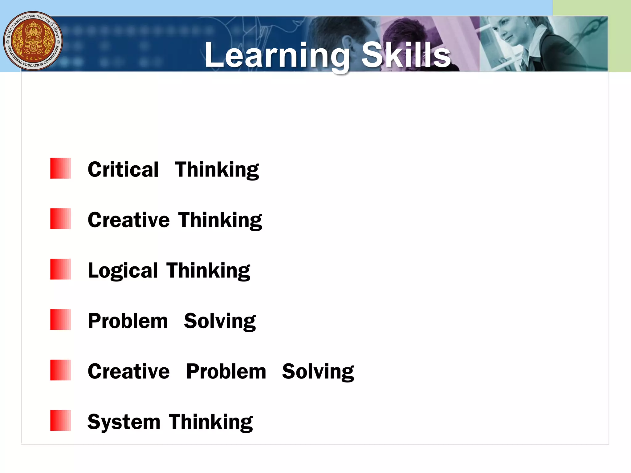 Learning Skills
Critical Thinking
Creative Thinking
Logical Thinking
Problem Solving
Creative Problem Solving
System Thinking
 