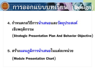 การออกแบบบทเรียน (Design)
4. กาหนดกลวิธีการนาเสนอและวัตถุประสงค์
เชิงพฤติกรรม
(Strategic Presentation Plan And Behavior Objective)
5. สร้างแผนภูมิการนาเสนอในแต่ละหน่วย
(Module Presentation Chart)
 