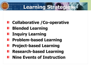 Learning Strategies
Collaborative /Co-operative
Blended Learning
Inquiry Learning
Problem-based Learning
Project-based Learning
Research-based Learning
Nine Events of Instruction
 