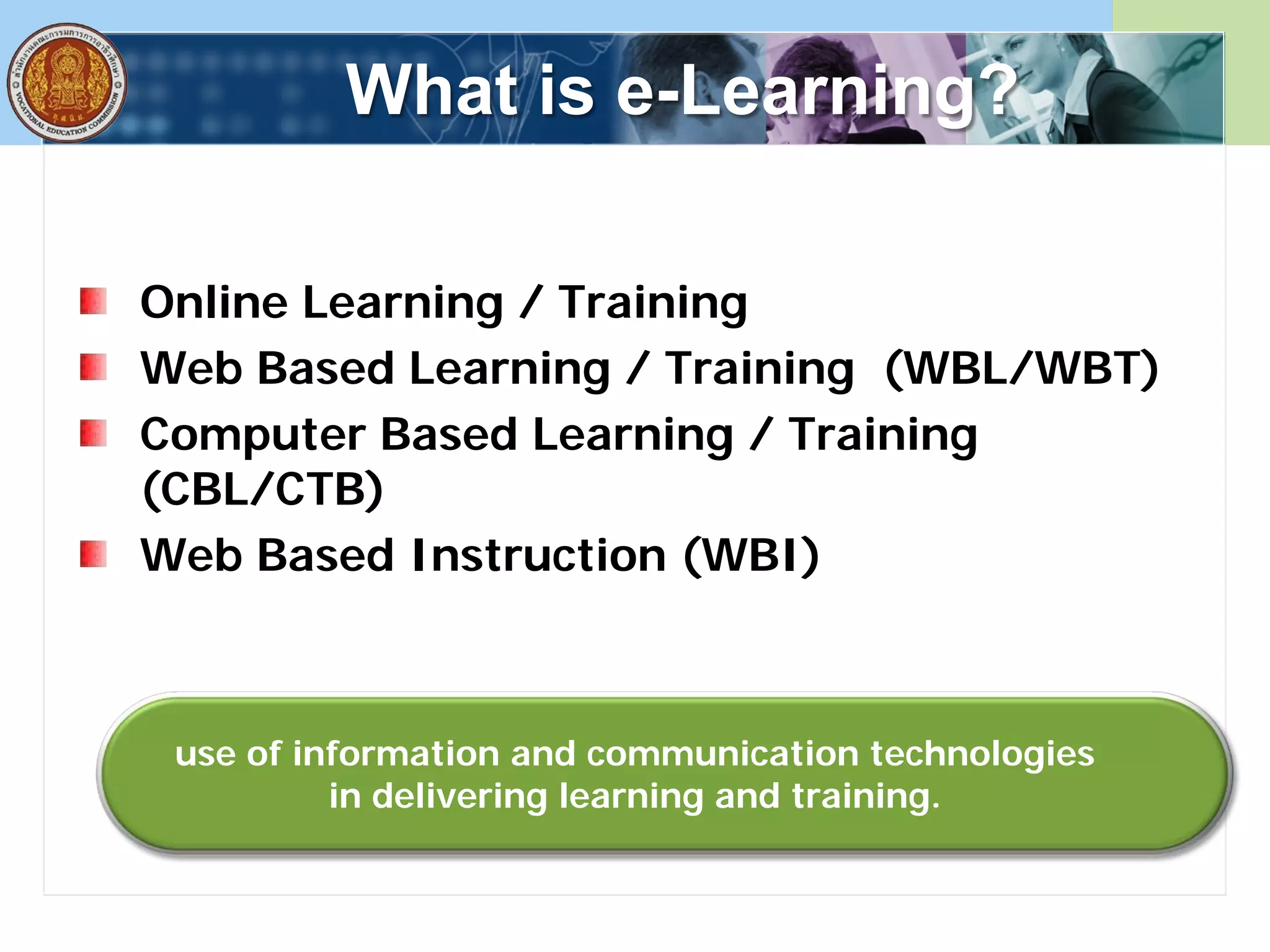What is e-Learning?
Online Learning / Training
Web Based Learning / Training (WBL/WBT)
Computer Based Learning / Training
(CBL/CTB)
Web Based Instruction (WBI)
use of information and communication technologies
in delivering learning and training.
 