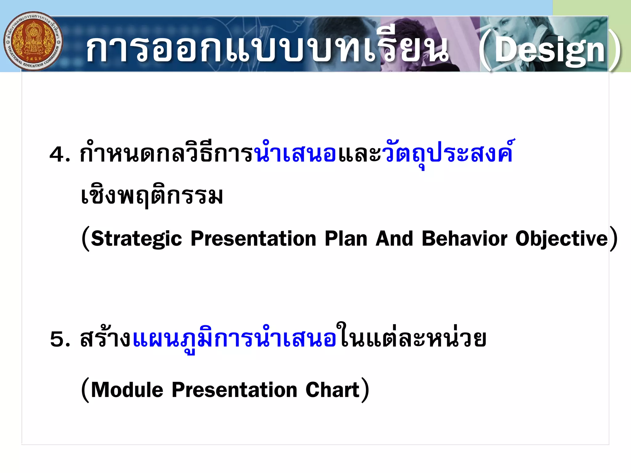 การออกแบบบทเรียน (Design)
4. กําหนดกลวิธีการนําเสนอและวัตถุประสงค์
เชิงพฤติกรรม
(Strategic Presentation Plan And Behavior Objective)
5. สร้างแผนภูมิการนําเสนอในแต่ละหน่วย
(Module Presentation Chart)
 