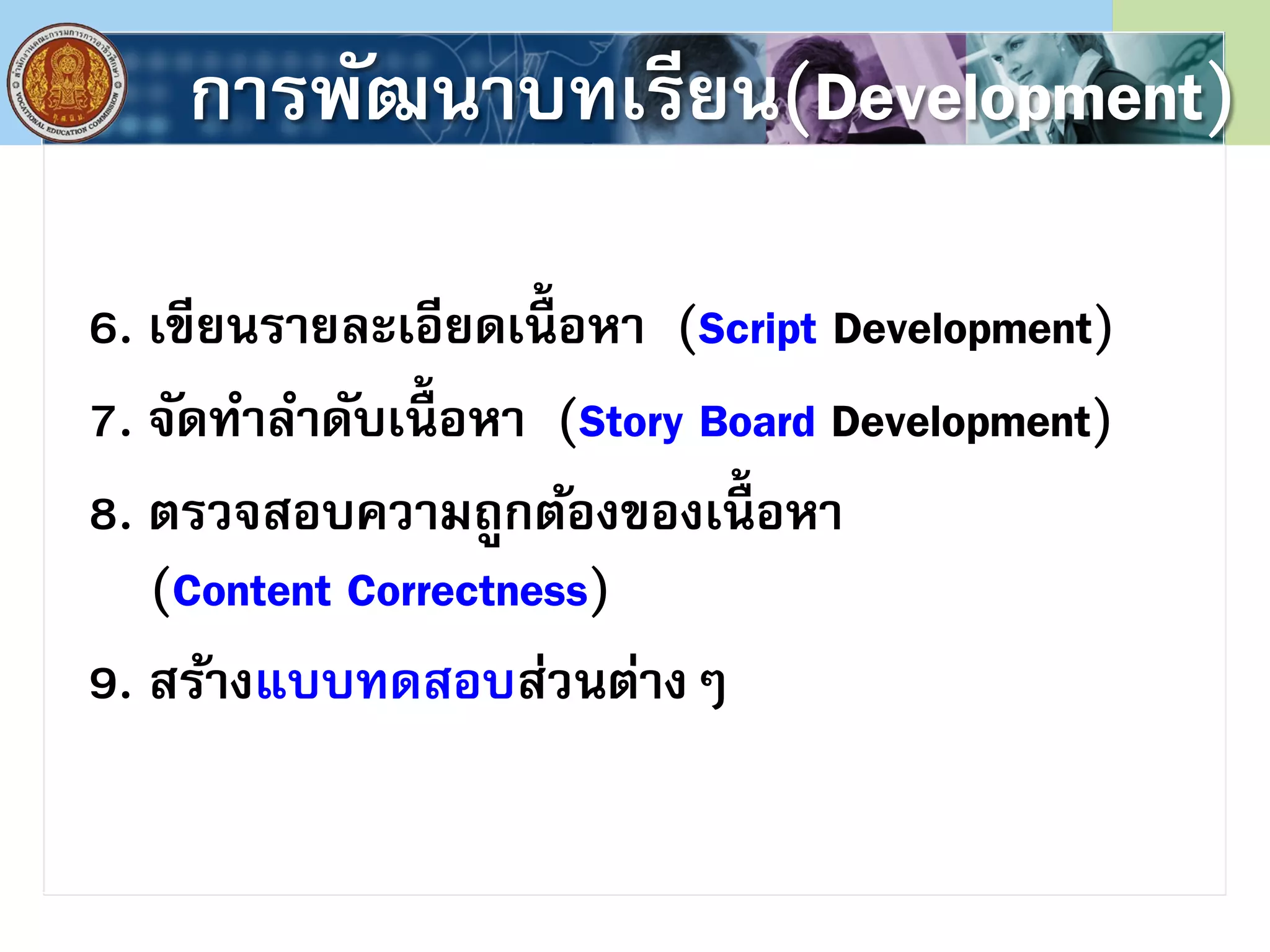 การพัฒนาบทเรียน(Development)
6. เขียนรายละเอียดเนื้ อหา (Script Development)
7. จัดทําลําดับเนื้ อหา (Story Board Development)
8. ตรวจสอบความถูกต้องของเนื้ อหา
(Content Correctness)
9. สร้างแบบทดสอบส่วนต่างๆ
 