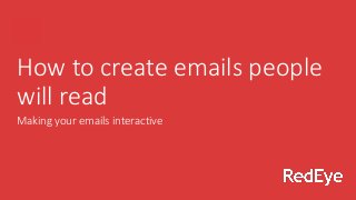 How to create emails people
will read
Making your emails interactive
 