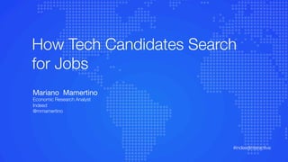 How Tech Candidates Search
for Jobs
Mariano Mamertino
Economic Research Analyst
Indeed
@mmamertino
#indeedinteractive	
  
 