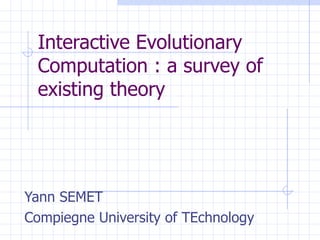 Interactive Evolutionary Computation : a survey of existing theory Yann SEMET Compiegne University of TEchnology 