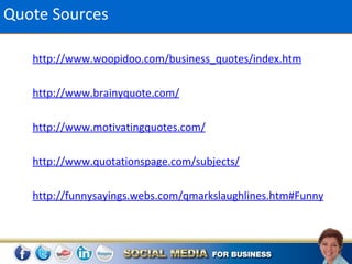 Quote Sources

   http://www.woopidoo.com/business_quotes/index.htm

   http://www.brainyquote.com/

   http://www.motivatingquotes.com/

   http://www.quotationspage.com/subjects/

   http://funnysayings.webs.com/qmarkslaughlines.htm#Funny
 