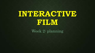 INTERACTIVE
FILM
Week 2: planning
 