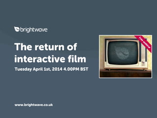 The return of
interactive film
Tuesday April 1st, 2014 4.00PM BST
www.brightwave.co.uk
 