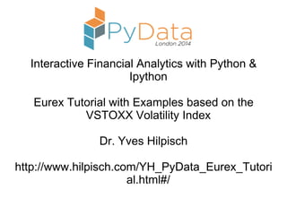 Interactive Financial Analytics with Python &
Ipython
Eurex Tutorial with Examples based on the
VSTOXX Volatility Index
Dr. Yves Hilpisch
http://www.hilpisch.com/YH_PyData_Eurex_Tutori
al.html#/
 