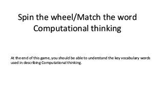 Spin the wheel/Match the word
Computational thinking
At the end of this game, you should be able to understand the key vocabulary words
used in describing Computational thinking.
 