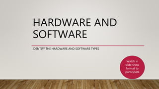 HARDWARE AND
SOFTWARE
IDENTIFY THE HARDWARE AND SOFTWARE TYPES
Watch in
slide show
format to
participate
 