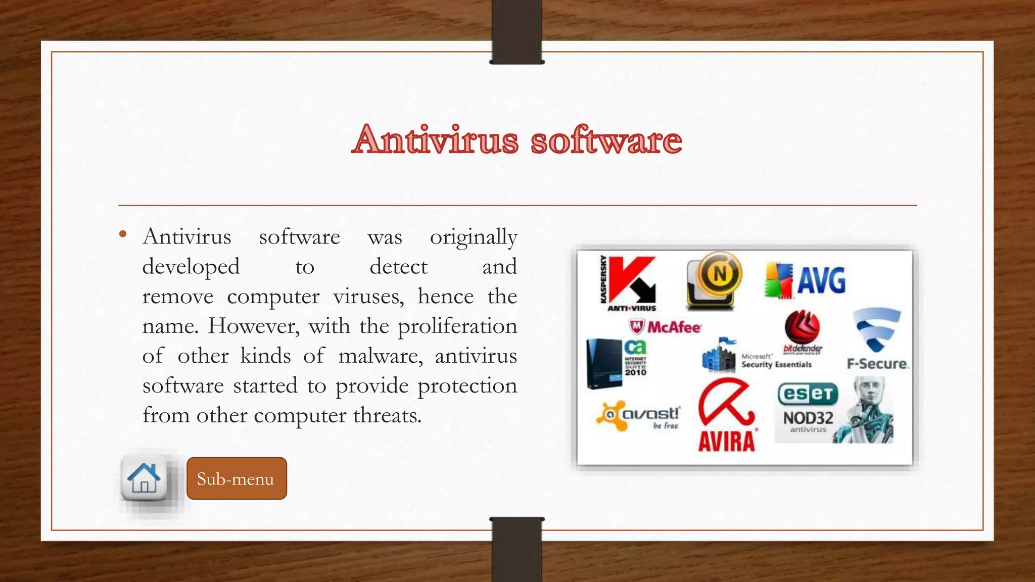 • Antivirus software was originally 
developed to detect and 
remove computer viruses, hence the 
name. However, with the proliferation 
of other kinds of malware, antivirus 
software started to provide protection 
from other computer threats. 
Sub-menu 
 