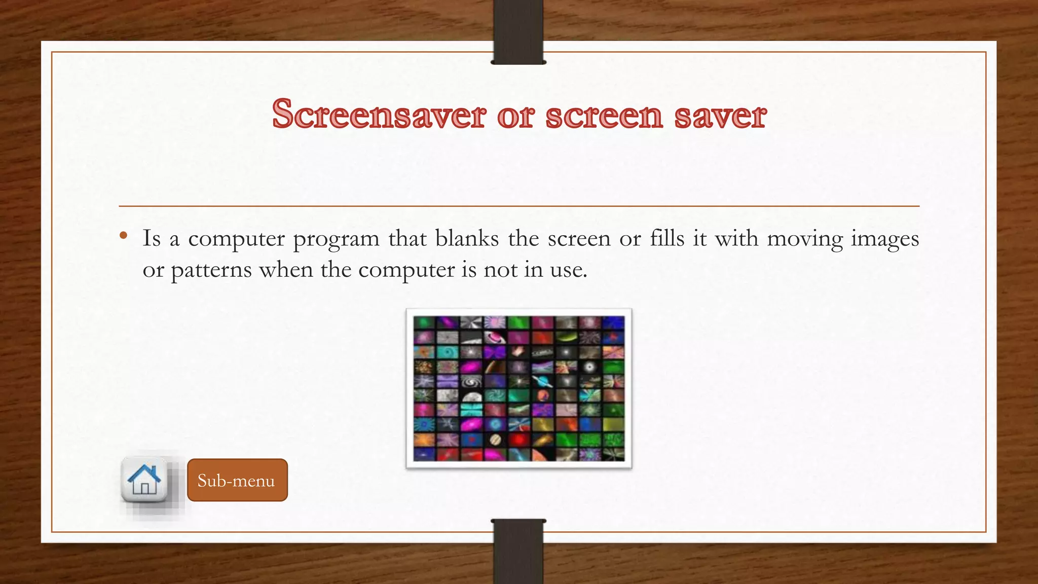 • Is a computer program that blanks the screen or fills it with moving images 
or patterns when the computer is not in use. 
Sub-menu 
 