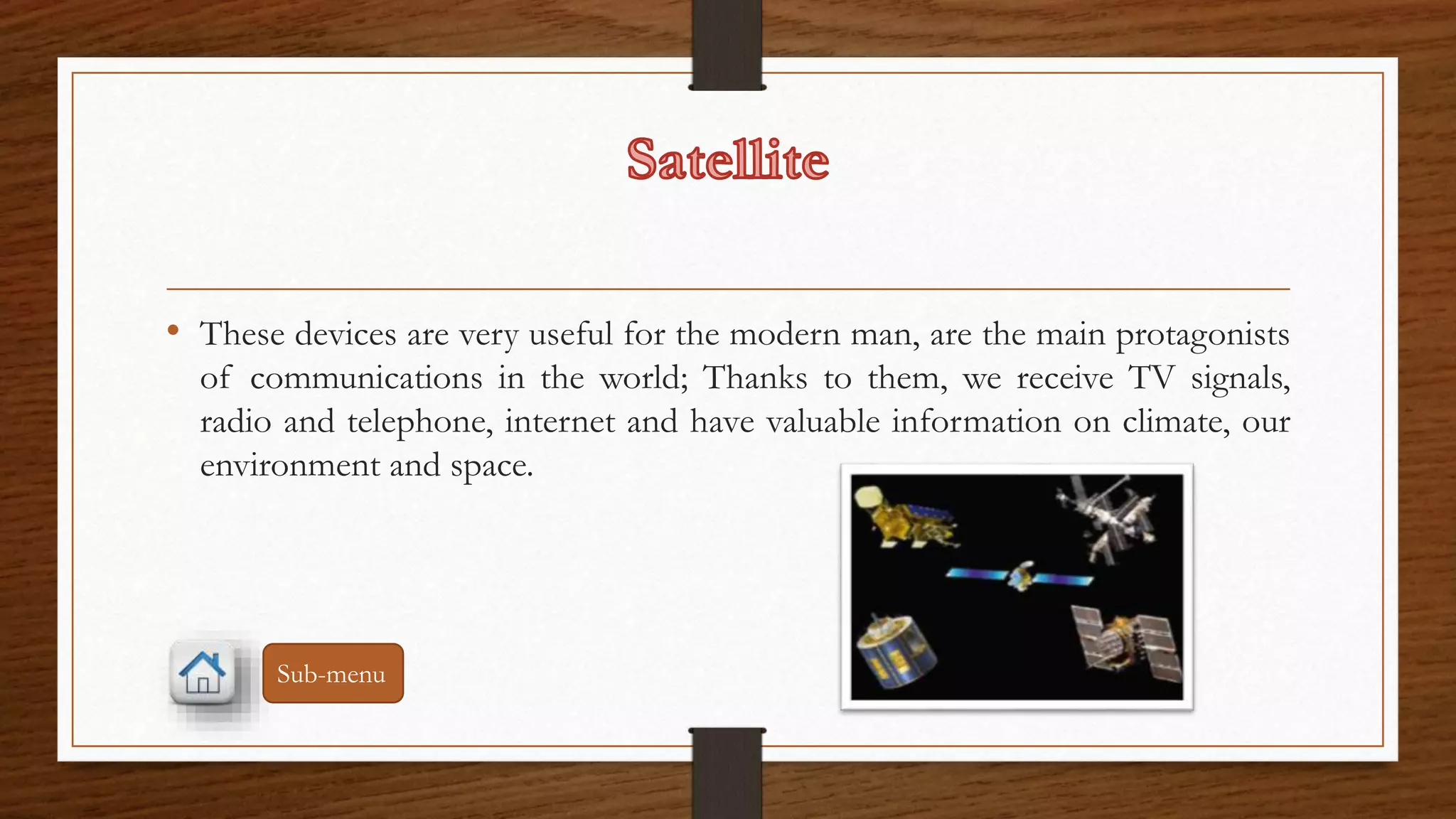 • These devices are very useful for the modern man, are the main protagonists 
of communications in the world; Thanks to them, we receive TV signals, 
radio and telephone, internet and have valuable information on climate, our 
environment and space. 
Sub-menu 
 