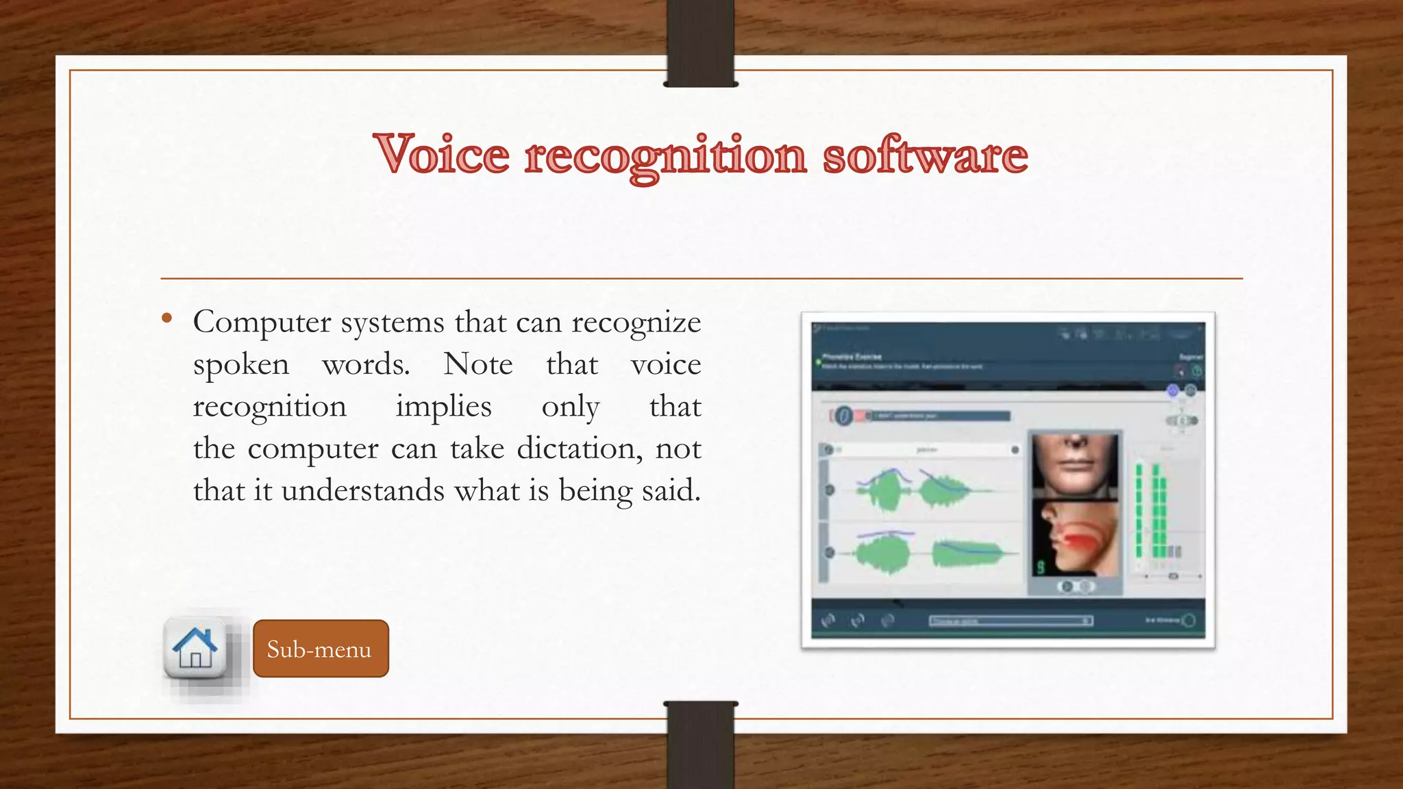 • Computer systems that can recognize 
spoken words. Note that voice 
recognition implies only that 
the computer can take dictation, not 
that it understands what is being said. 
Sub-menu 
 