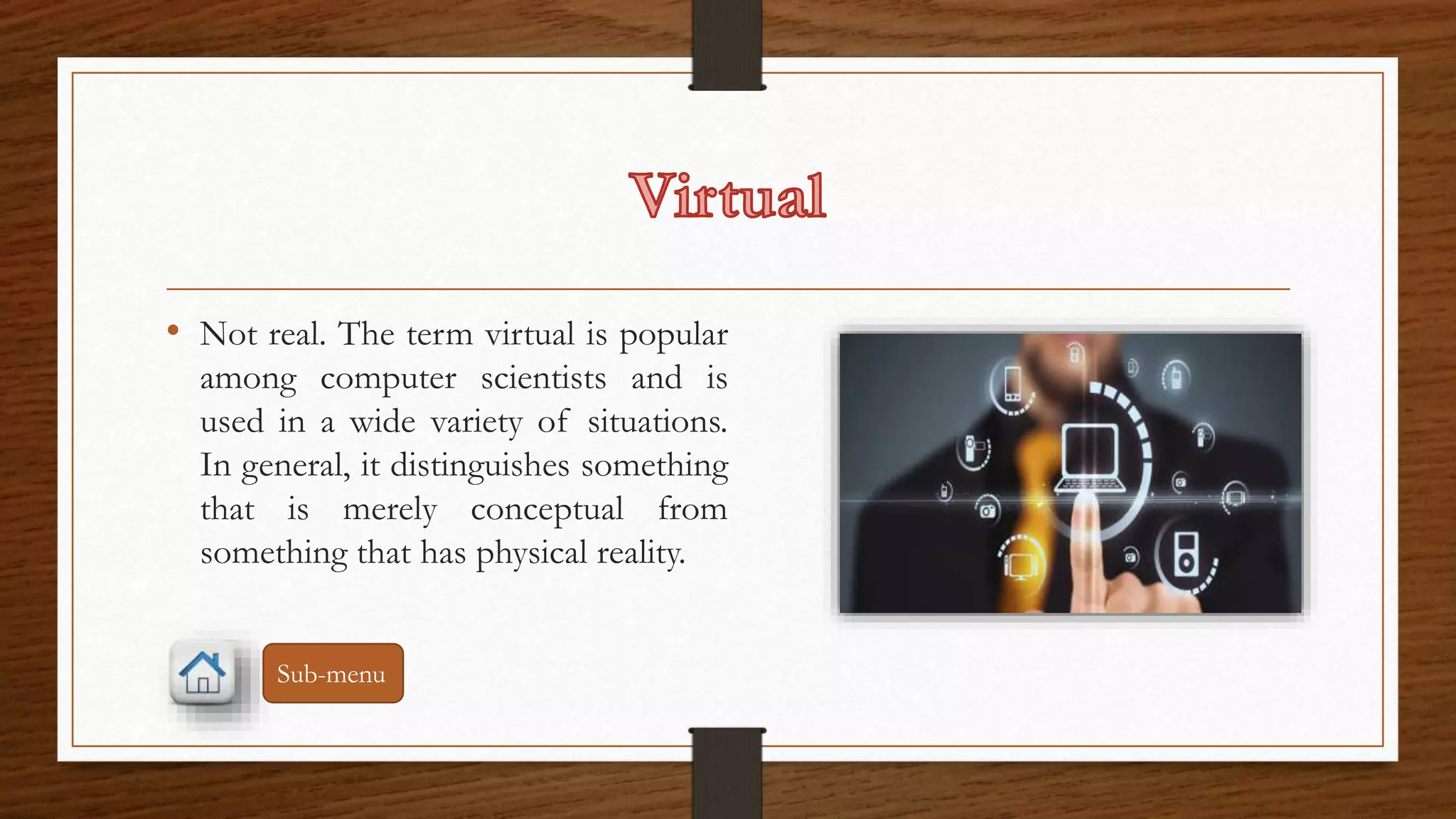 • Not real. The term virtual is popular 
among computer scientists and is 
used in a wide variety of situations. 
In general, it distinguishes something 
that is merely conceptual from 
something that has physical reality. 
Sub-menu 
 