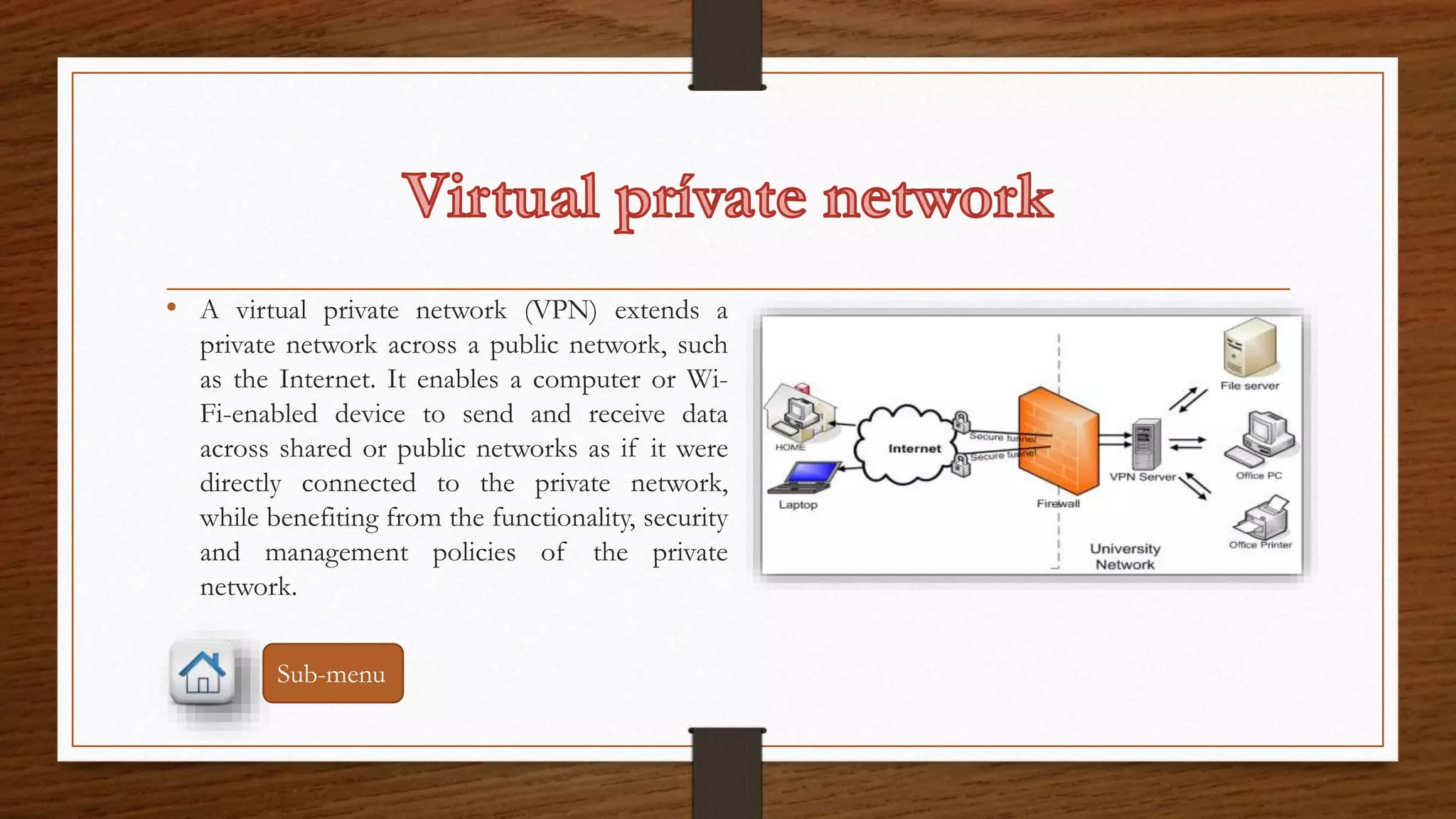 • A virtual private network (VPN) extends a 
private network across a public network, such 
as the Internet. It enables a computer or Wi- 
Fi-enabled device to send and receive data 
across shared or public networks as if it were 
directly connected to the private network, 
while benefiting from the functionality, security 
and management policies of the private 
network. 
Sub-menu 
 
