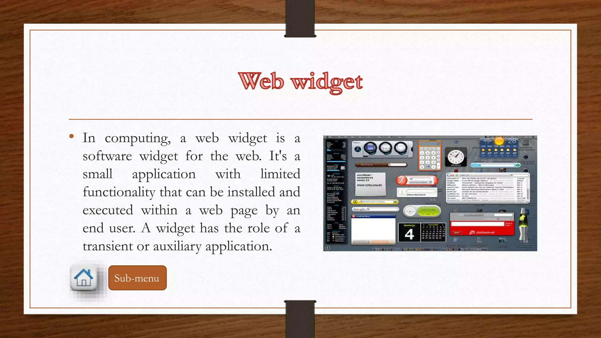 • In computing, a web widget is a 
software widget for the web. It's a 
small application with limited 
functionality that can be installed and 
executed within a web page by an 
end user. A widget has the role of a 
transient or auxiliary application. 
Sub-menu 
 