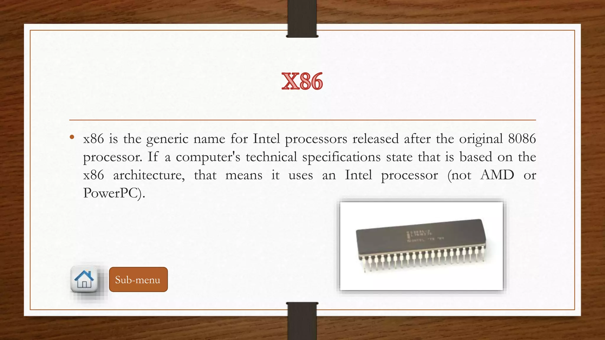 • x86 is the generic name for Intel processors released after the original 8086 
processor. If a computer's technical specifications state that is based on the 
x86 architecture, that means it uses an Intel processor (not AMD or 
PowerPC). 
Sub-menu 
 