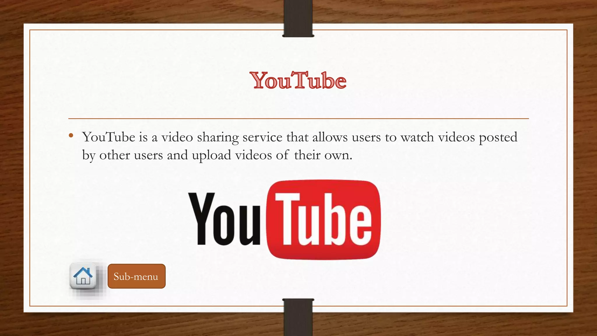 • YouTube is a video sharing service that allows users to watch videos posted 
by other users and upload videos of their own. 
Sub-menu 
 