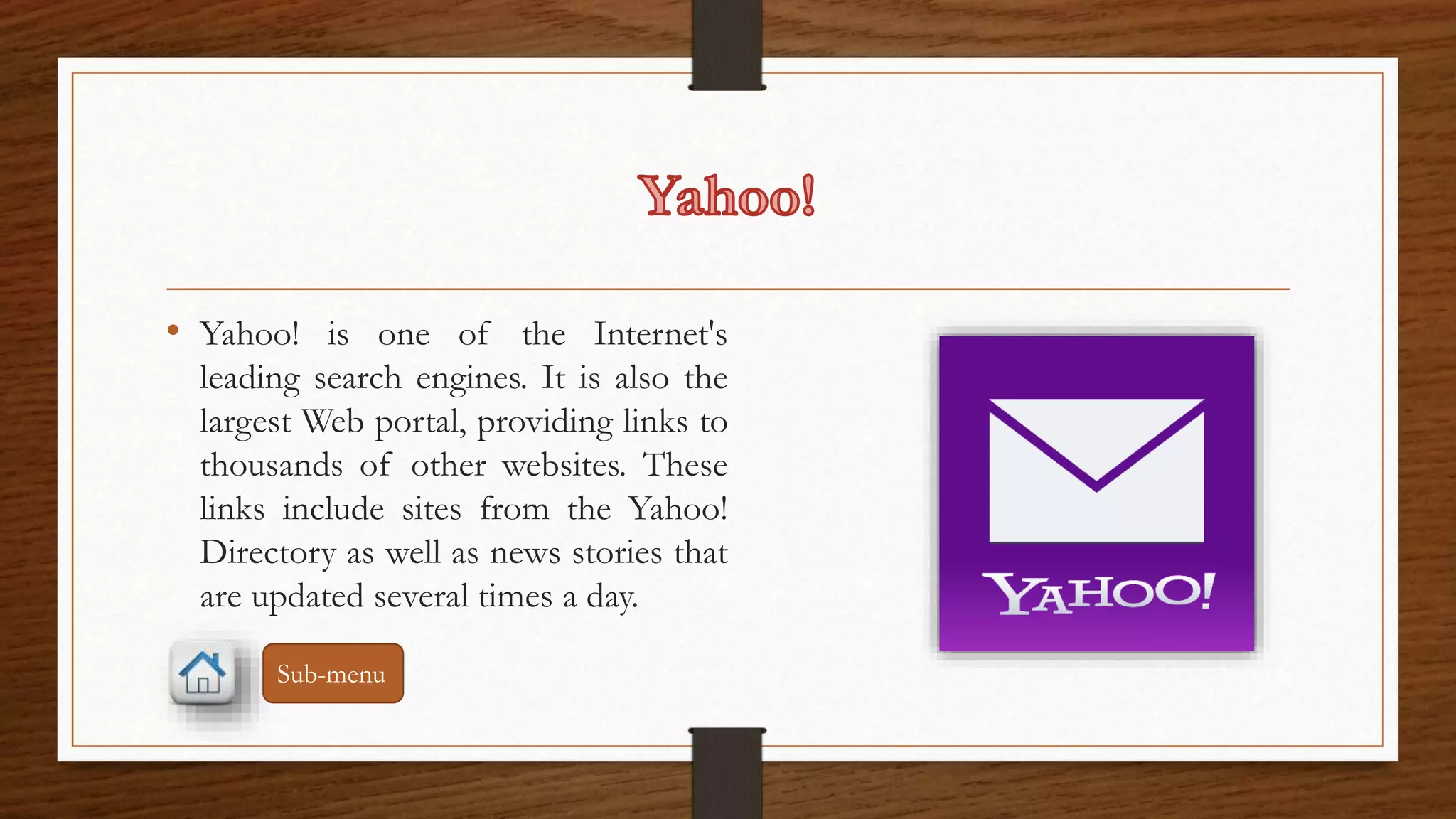 • Yahoo! is one of the Internet's 
leading search engines. It is also the 
largest Web portal, providing links to 
thousands of other websites. These 
links include sites from the Yahoo! 
Directory as well as news stories that 
are updated several times a day. 
Sub-menu 
 