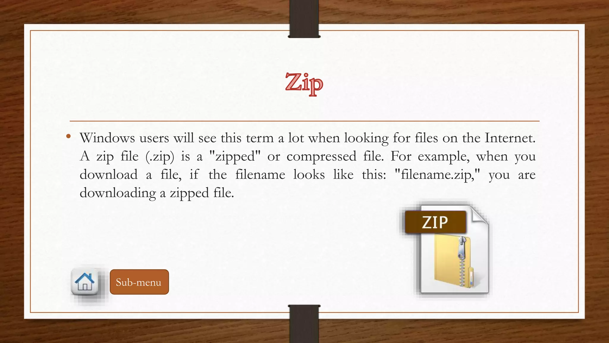 • Windows users will see this term a lot when looking for files on the Internet. 
A zip file (.zip) is a "zipped" or compressed file. For example, when you 
download a file, if the filename looks like this: "filename.zip," you are 
downloading a zipped file. 
Sub-menu 
