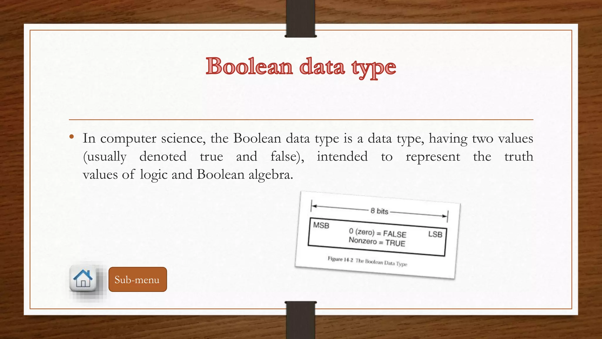 • In computer science, the Boolean data type is a data type, having two values 
(usually denoted true and false), intended to represent the truth 
values of logic and Boolean algebra. 
Sub-menu 
 