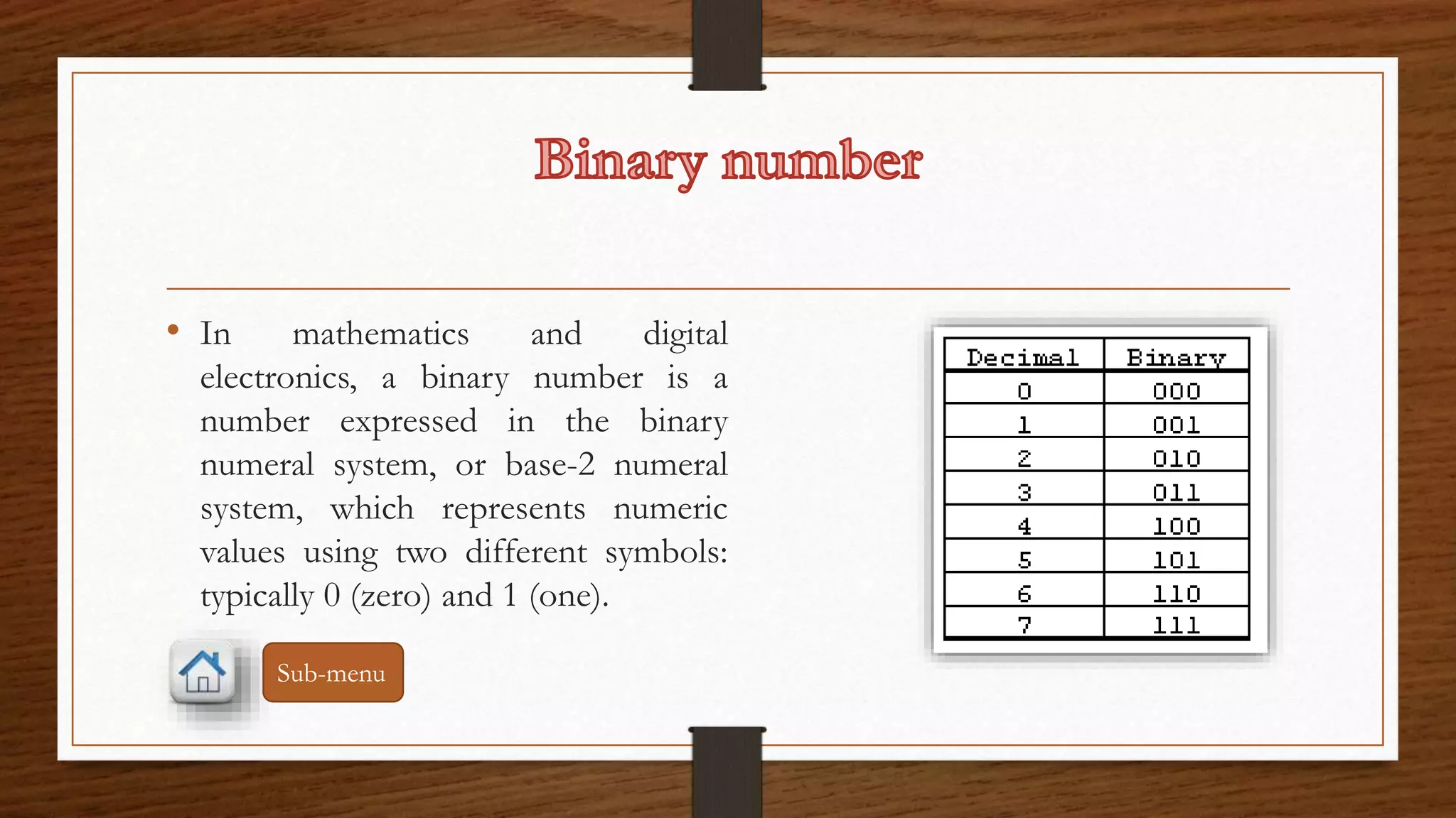 • In mathematics and digital 
electronics, a binary number is a 
number expressed in the binary 
numeral system, or base-2 numeral 
system, which represents numeric 
values using two different symbols: 
typically 0 (zero) and 1 (one). 
Sub-menu 
 