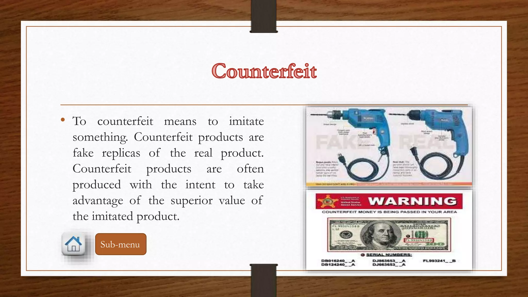 • To counterfeit means to imitate 
something. Counterfeit products are 
fake replicas of the real product. 
Counterfeit products are often 
produced with the intent to take 
advantage of the superior value of 
the imitated product. 
Sub-menu 
 