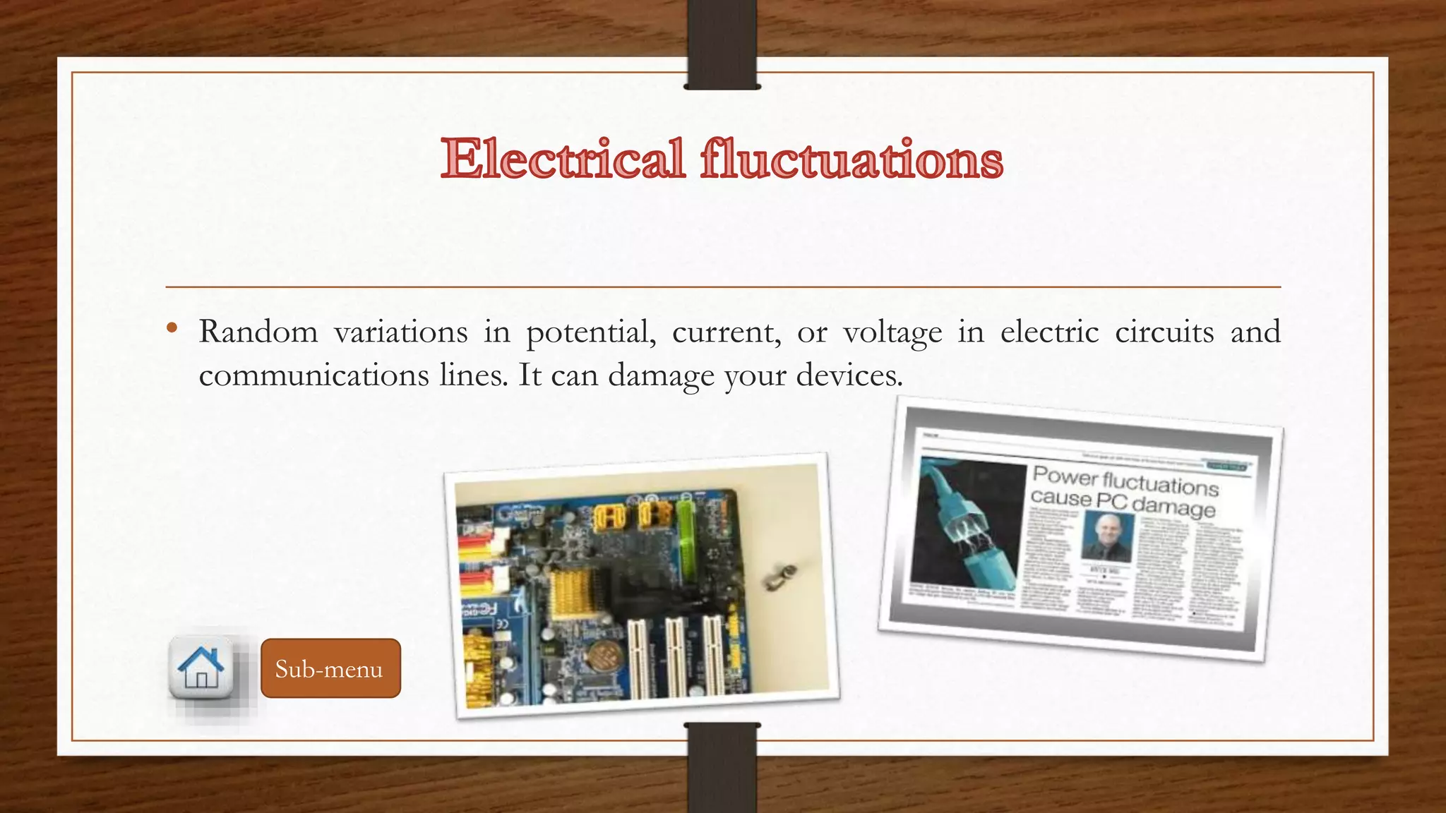 • Random variations in potential, current, or voltage in electric circuits and 
communications lines. It can damage your devices. 
Sub-menu 
 